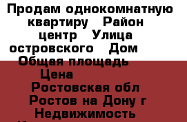 Продам однокомнатную квартиру › Район ­ центр › Улица ­ островского › Дом ­ 97 › Общая площадь ­ 37 › Цена ­ 2 700 000 - Ростовская обл., Ростов-на-Дону г. Недвижимость » Квартиры продажа   
